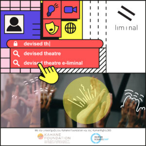 Η αφίσα του εκπαιδευτικού κύκλου e-liminal της liminal για το Devised Theater. Στη γραμμή αναζήτησης του υπολογιστή εμφανίζεται γραμμένο "devised th" και ο κέρσορας σε μορφή κίτρινης παλάμης επιλέγει από τα αποτελέσματα "devised theater e-liminal". Στο πάνω μέρος ξεχωρίζει το εικονίδιο μιας θεατρικής μάσκας. Στο κάτω μέρος, η κοντινή φωτογραφία ζευγαριών ανθρώπινων χεριών που είναι εκτεταμένα προς τα πάνω έχει εμπλουτιστεί με ζωηρά λευκά περιγράμματα και ένα κίτρινο κυκλικό πλαίσιο. Πάνω αριστερά το logo της liminal.