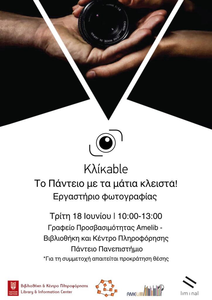 Colour poster. At the top, two merging hands become the nest of a camera lens as a third hand above embraces it with its fingertips. Below it reads Klickable, The Panteion with eyes closed, photography lab. Tuesday 18 June 2024 10-1 am. Amelib Accessibility Office, Library and Information Centre, Panteion University. Pre-booking is required for participation.
There are four logos at the bottom, from left to right, the Library and Information Centre logo, a spiral badge of the Library, the Amelib logo and at the far right the liminal logo.