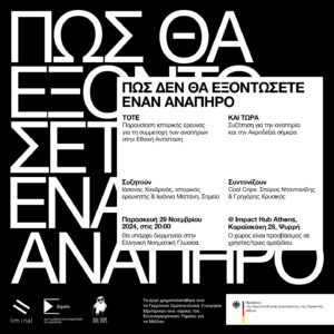 Σε μαύρο φόντο με μεγάλα κεφαλαία λευκά γράμματα εμφανίζεται ο τίτλος της εκδήλωσης: Πώς θα εξοντώσετε έναν ανάπηρο. Σε λευκό πλαίσιο μπροστά, οι αναλυτικές πληροφορίες με μαύρα γράμματα: ΠΩΣ (ΔΕΝ) ΘΑ ΕΞΟΝΤΩΣΕΤΕ ΕΝΑΝ ΑΝΑΠΗΡΟ - τότε και τώρα. Παρουσίαση ιστορικής έρευνας για τη συμμετοχή των αναπήρων στην Εθνική Αντίσταση | Συζήτηση για την αναπηρία και την Ακροδεξιά σήμερα Συζητούν Ιάσονας Χανδρινός, ιστορικός ερευνητής και Ιωάννα Μεϊτάνη από το Σημείο. Συντονίζουν οι Cool Crips: Σπύρος Νταντανίδης και Γρηγόρης Χρυσικός. Παρασκευή 29 Νοεμβρίου στις 20:00 στο Impact Hub Athens (Καραϊσκάκη 28, Ψυρρή). Θα υπάρχει διερμηνεία στην Ελληνική Νοηματική Γλώσσα. Ο χώρος είναι προσβάσιμος σε χρήστες/τριες αμαξιδίου. 