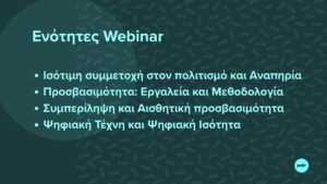 ε σκουροπράσινο φόντο, με γραφιστικά στοιχεία του προγράμματος P.A.I.R. ξεχωρίζουν με γαλάζια γράμματα οι πληροφορίες: "Ενότητες Webinar: Ισότιμη συμμετοχή στον πολιτισμό και Αναπηρία, Προσβασιμότητα: Εργαλεία και Μεθοδολογία, Συμπερίληψη και Αισθητική προσβασιμότητα, Ψηφιακή Τέχνη και Ψηφιακή Ισότητα". Κάτω δεξιά το λογότυπο του PAIR.