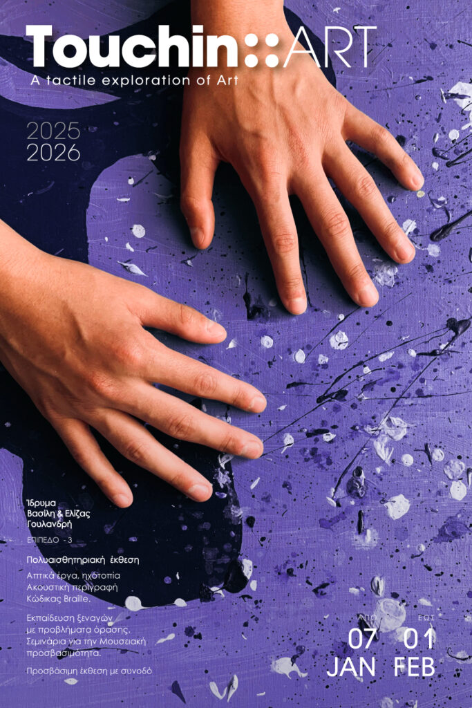 Ένας εικαστικός πίνακας με αφηρημένα σχήματα σε μωβ και μπλε αποχρώσεις παρουσιάζει παχιές πιτσιλιές χρώματος διάσπαρτες στον καμβά. Δύο χέρια αγγίζουν μαλακά την ανάγλυφη επιφάνειά του. Στη δεξιά πάνω πλευρά της φωτογραφίας με λευκά γράμματα είναι γραμμένο: Touching Art: A tactile exploration of Art. Το γράμμα G αποδίδεται με τις τέσσερις τελείες της γραφής braille. Στο κάτω μέρος με μικρά λευκά γράμματα δίνονται οι πληροφορίες της πολυαισθητηριακής έκθεσης στο Ίδρυμα Βαίλη και Ελίζας Γουλανδρή από 7 Ιανουαρίου ως 1 Φεβρουαρίου.