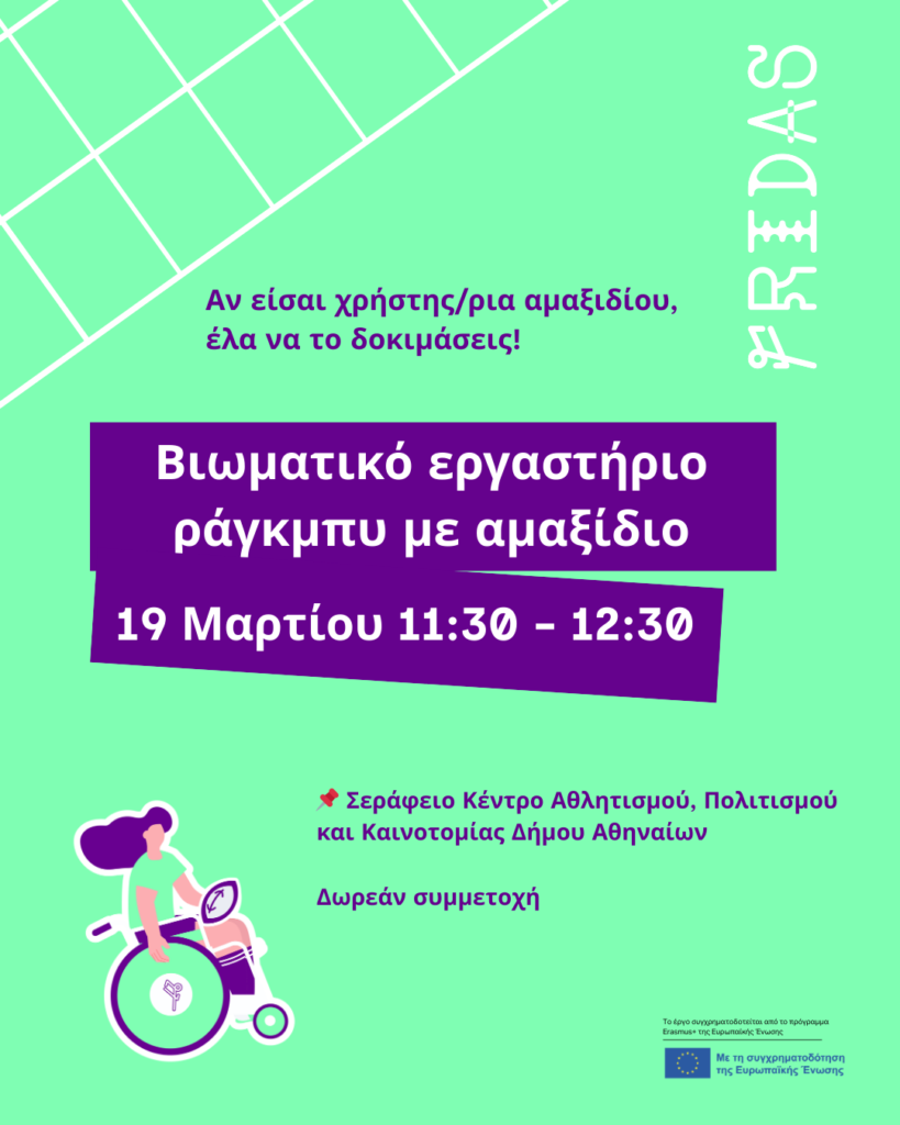 Αφίσα του έργου FRIDAS. Σε έντονο λαχανί φόντο, φιλοξενούνται στο κέντρο δύο μεγάλα ορθογώνια πλαίσια σε έντονο μωβ χρώμα, στα οποία αναγράφονται με λευκά γράμματα οι πληροφορίες: "Βιωματικό εργαστήριο ράγκμπυ με αμαξίδιο. 19 9Μαρτίου 11:30-12:30". Πάνω και κάτω από τα πλαίσια με μωβ γράμματα αναγράφονται οι πληροφορίες: "Αν είσαι χρήστης/ρια αμαξιδίου, έλα να το δοκιμάσεις! Σεράφειο Κέντρο Αθλητισμού, Πολιτισμού και Καινοτομίας Δήμου Αθηναίων. Δωρεάν συμμετοχή". Στο πάνω μέρος ένα λευκό πλέγμα και το logo του έργου FRIDAS. Στα αριστερά, εμφανίζεται το σκίτσο μιας αθλήτριας ράγκμπι σε αμαξίδιο. Στο κάτω μέρος, το logo της ΕΕ.