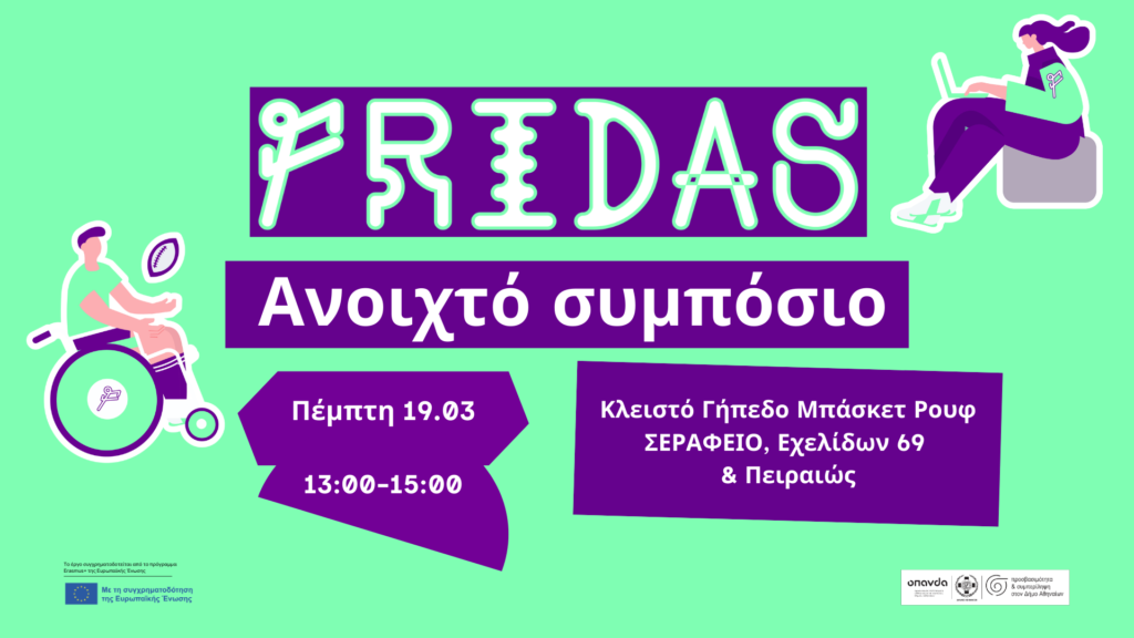 Αφίσα του έργου FRIDAS. Σε έντονο λαχανί φόντο, στο κέντρο φιλοξενούνται μεγάλα ορθογώνια πλαίσια σε έντονο μωβ χρώμα, στα οποία αναγράφονται με λευκά γράμματα οι πληροφορίες: "FRIDAS. Ανοιχτό συμπόσιο. Πέμπτη 19.03 13:00-15:00. Κλειστό Γήπεδο Μπάσκετ Ρουφ (ΣΕΡΑΦΕΙΟ, Εχελίδων 69 & Πειραιώς)". Δεξιά και αριστερά εμφανίζονται σκίτσα ενός παίκτη ράγκμπι σε αναπηρικό αμαξίδιο και μιας νεαρής γυναίκας με το λάπτοπ της. Στο κάτω μέρος, τα λογότυπα του ΟΠΑΝΔΑ, του Δήμου Αθηναίων και της πρωτοβουλίας του Προσβασιμότητα & Συμπερίληψη, καθώς και της ΕΕ.
